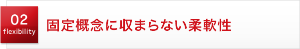 02 flexibility 固定概念に収まらない柔軟性