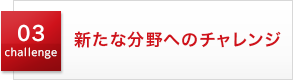 03 challenge 新たな分野へのチャレンジ